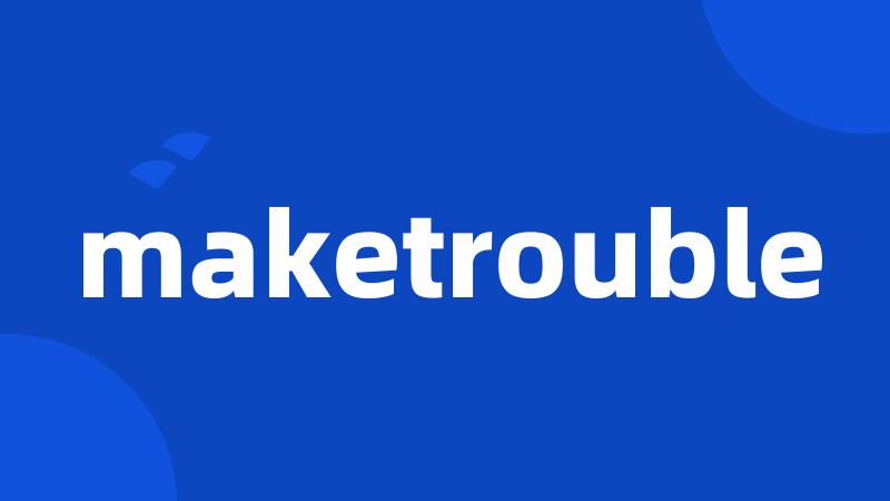 maketrouble