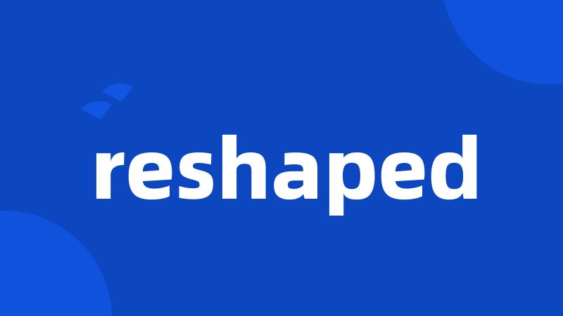 reshaped