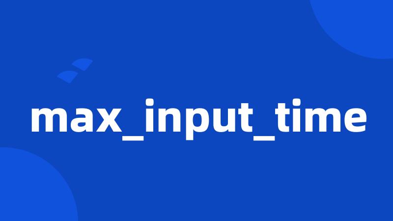 max_input_time