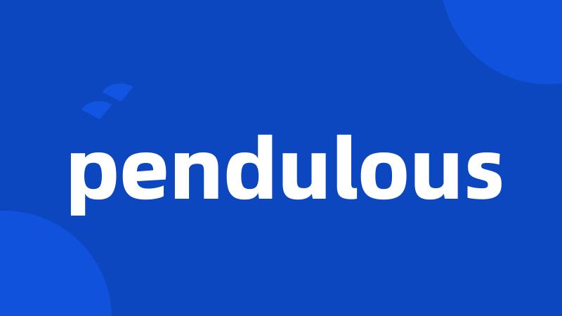 pendulous