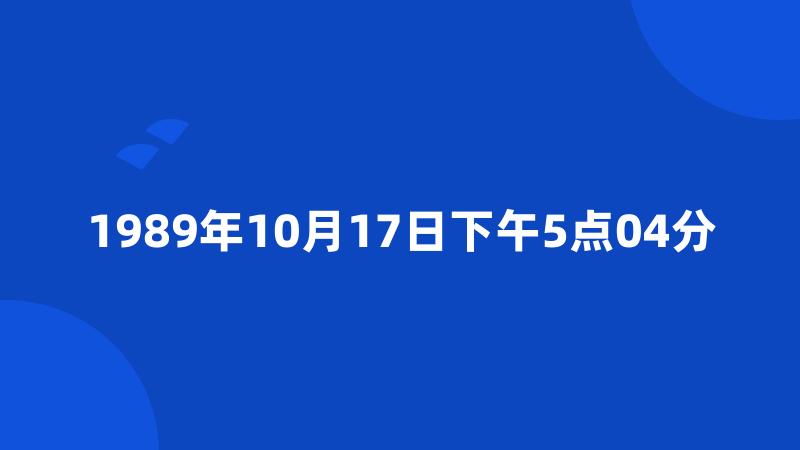 1989年10月17日下午5点04分