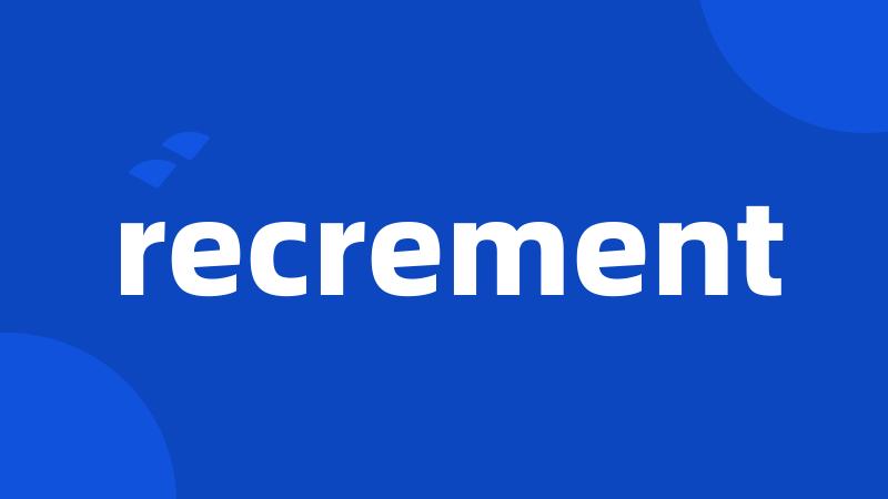 recrement