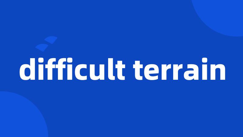 difficult terrain