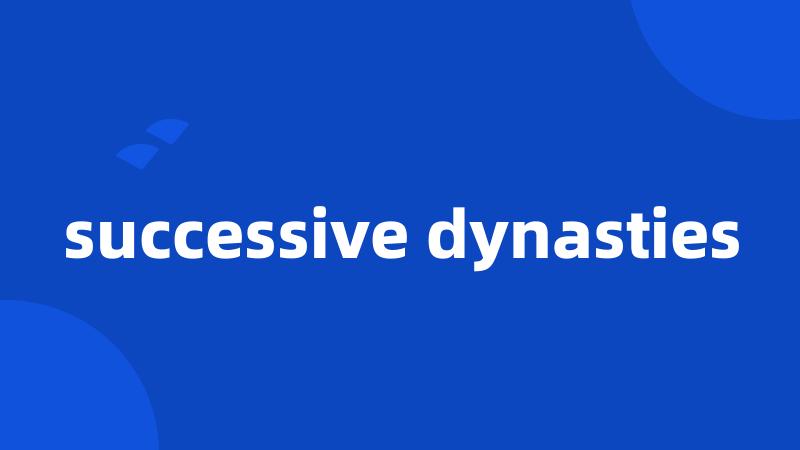 successive dynasties