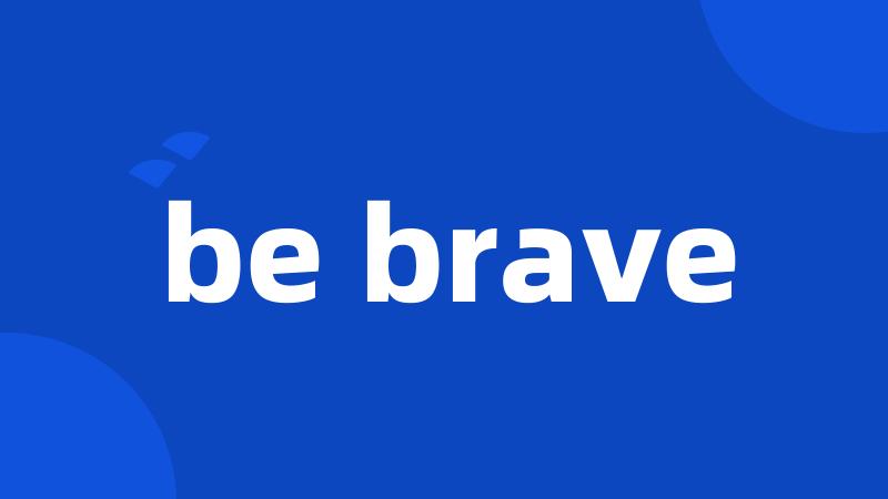 be brave