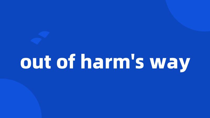 out of harm's way