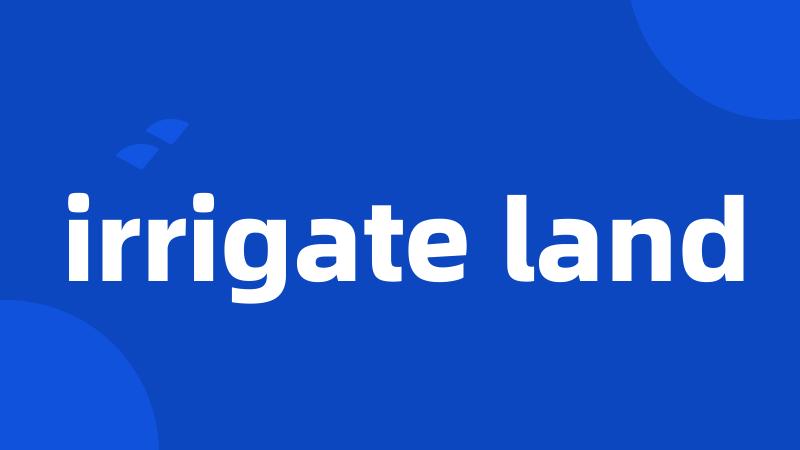 irrigate land