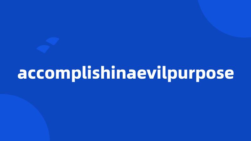 accomplishinaevilpurpose