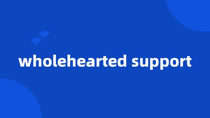 wholehearted support