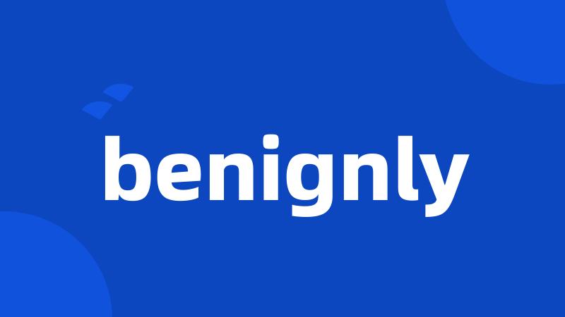 benignly