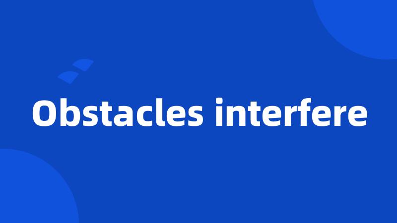 Obstacles interfere