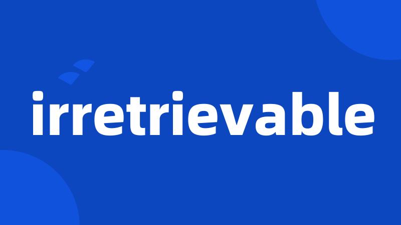 irretrievable