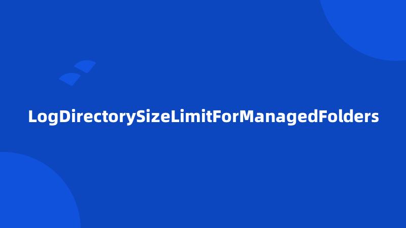 LogDirectorySizeLimitForManagedFolders