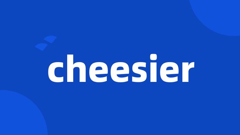 cheesier