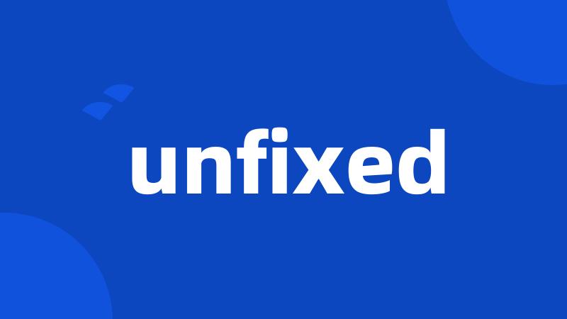 unfixed