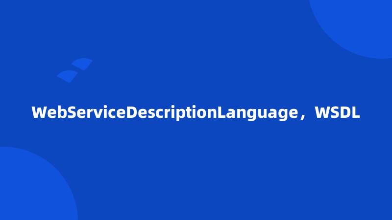 WebServiceDescriptionLanguage，WSDL