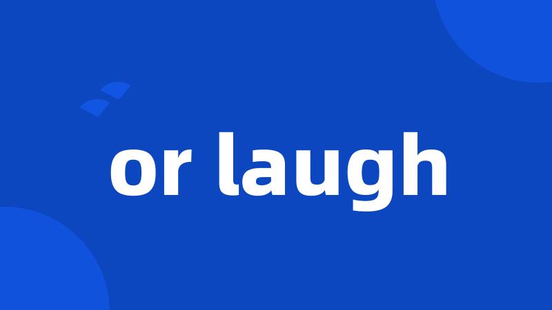 or laugh