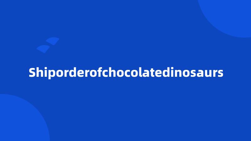 Shiporderofchocolatedinosaurs