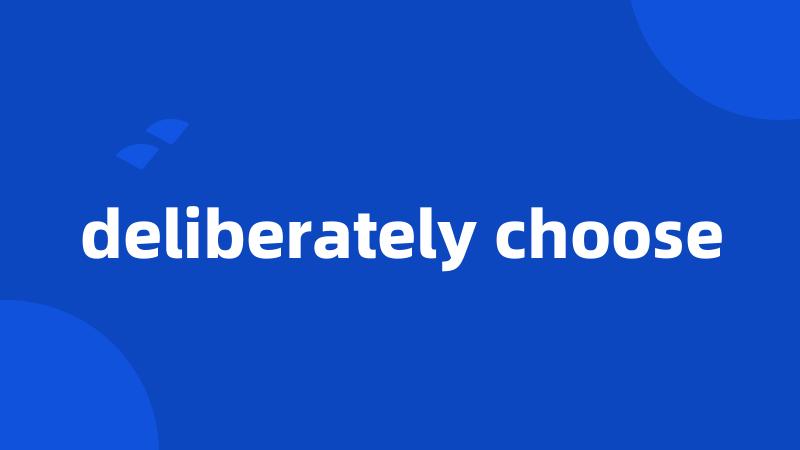 deliberately choose