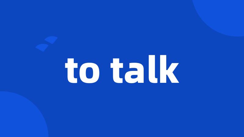 to talk