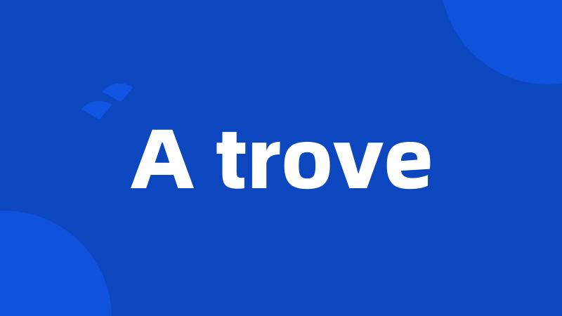 A trove