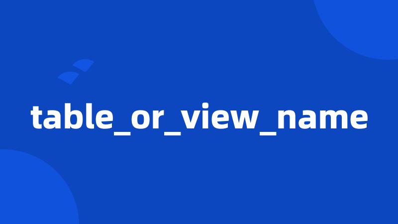 table_or_view_name