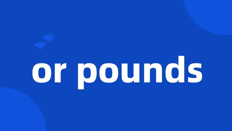 or pounds