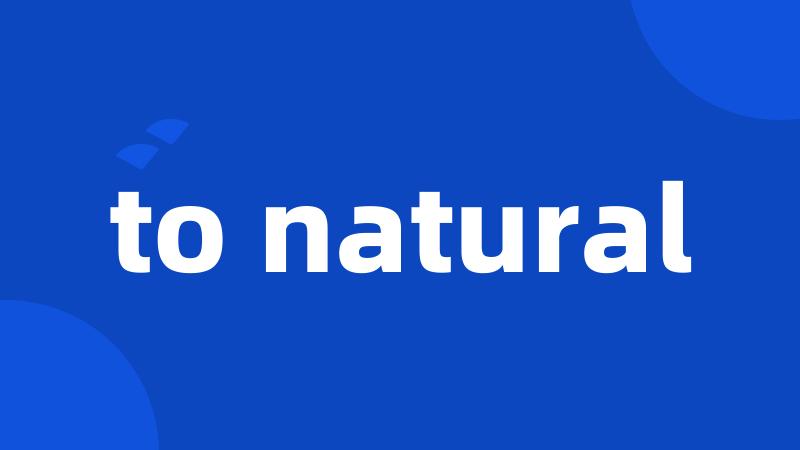 to natural