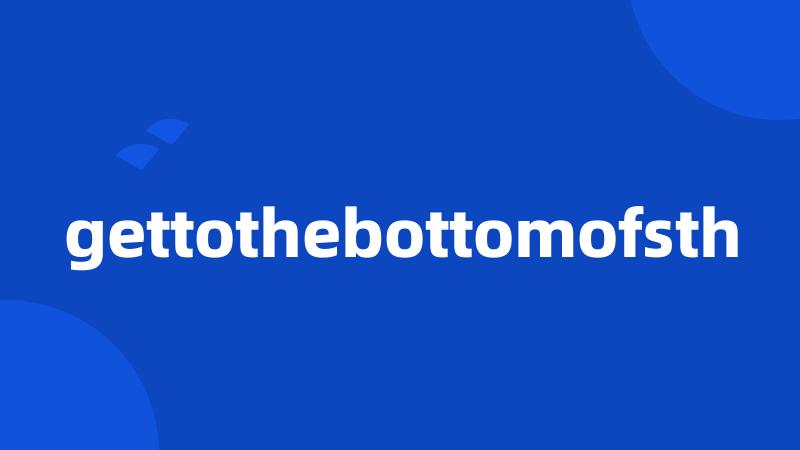 gettothebottomofsth