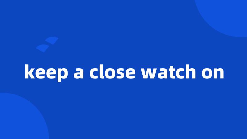 keep a close watch on