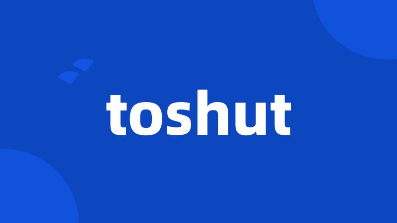 toshut