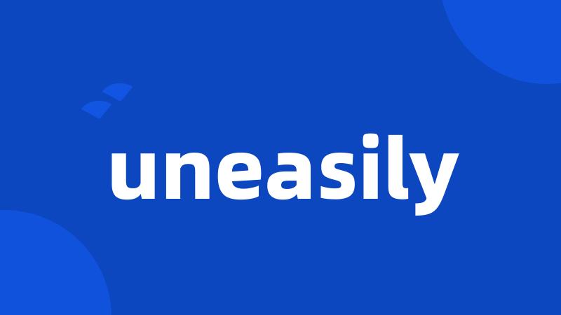 uneasily