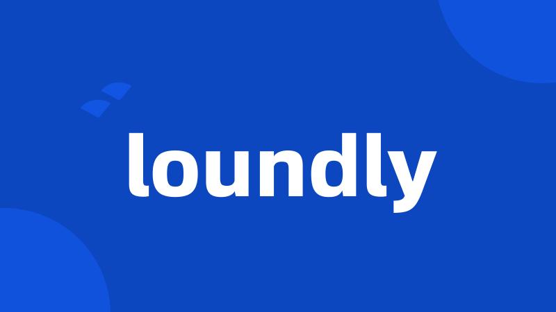 loundly