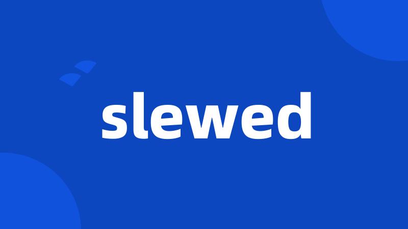 slewed