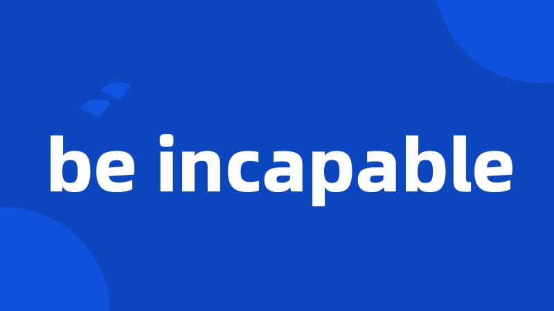 be incapable