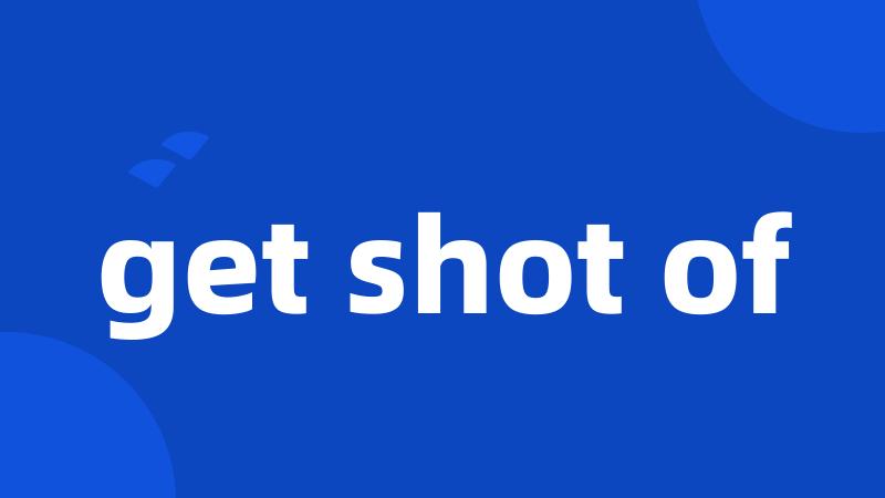 get shot of