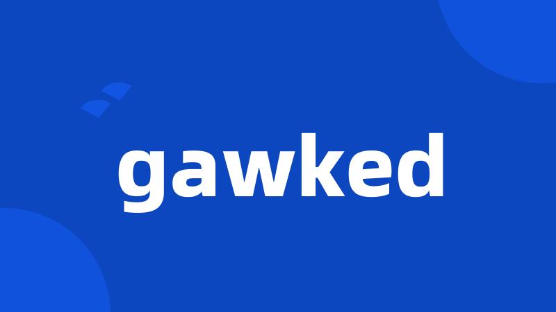 gawked