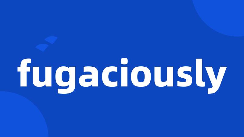 fugaciously