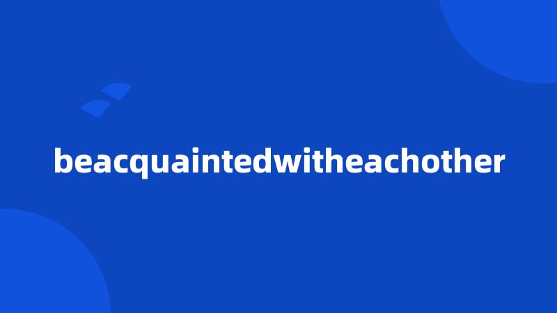 beacquaintedwitheachother