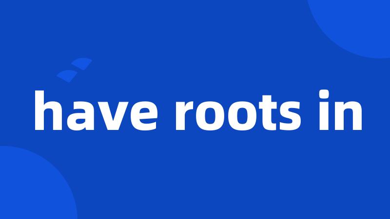 have roots in