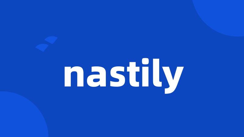 nastily