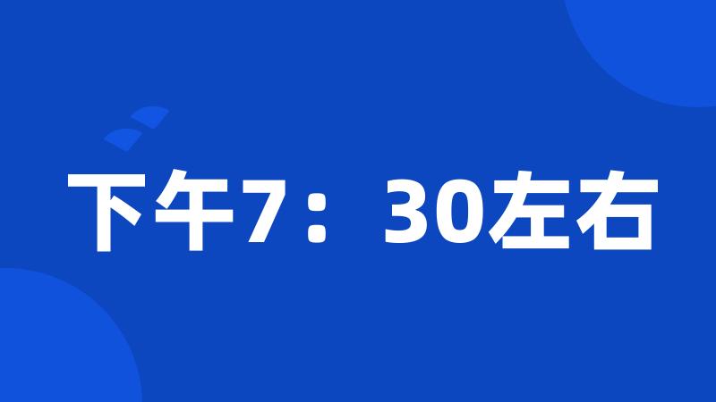 下午7：30左右