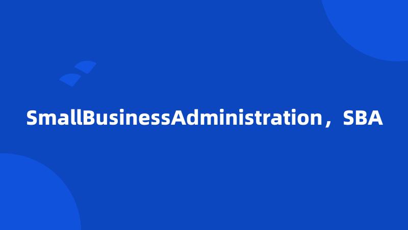 SmallBusinessAdministration，SBA