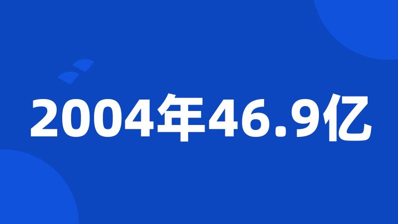 2004年46.9亿