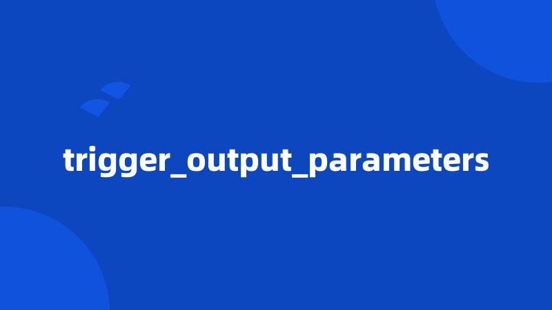 trigger_output_parameters