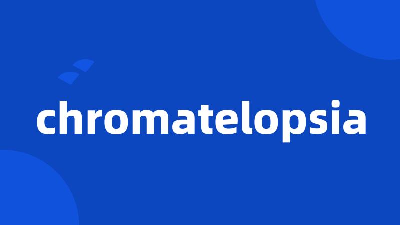 chromatelopsia