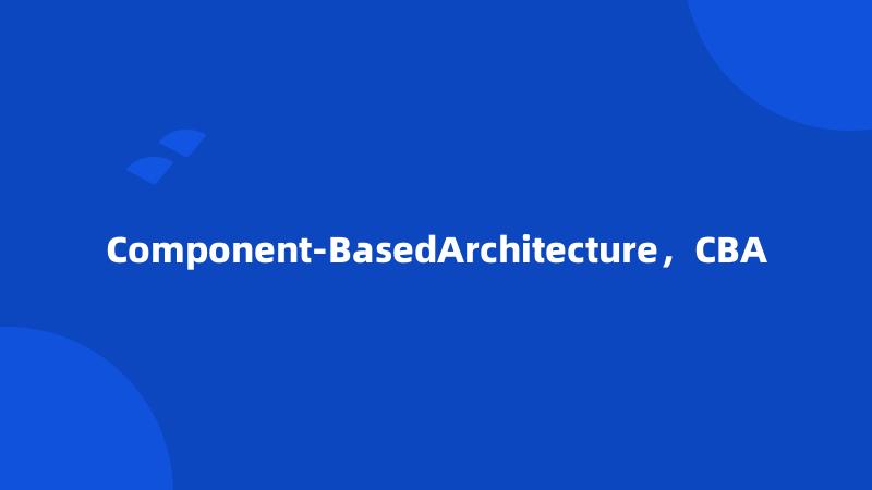 Component-BasedArchitecture，CBA