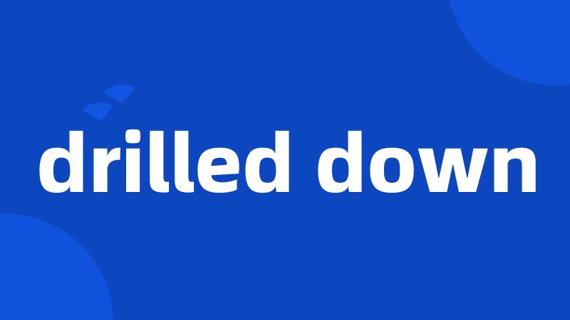 drilled down