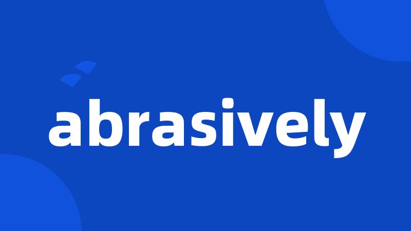 abrasively