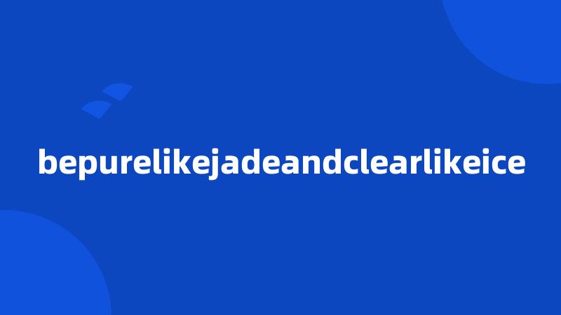 bepurelikejadeandclearlikeice